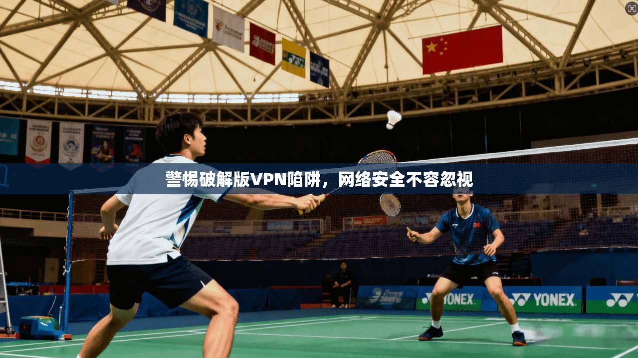 警惕破解版VPN陷阱，网络安全不容忽视