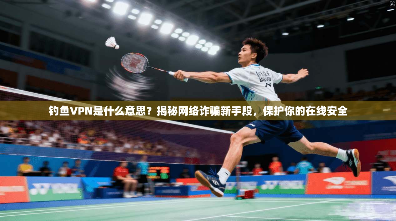 钓鱼VPN是什么意思？揭秘网络诈骗新手段，保护你的在线安全