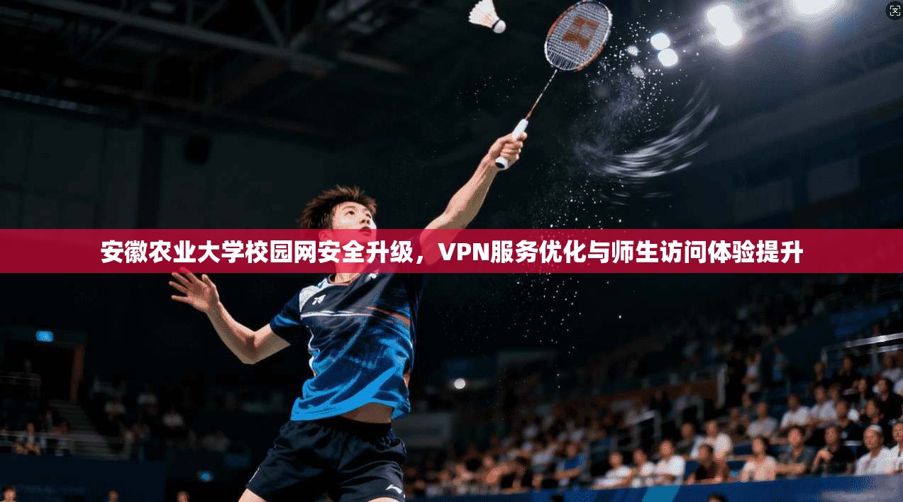 安徽农业大学校园网安全升级，VPN服务优化与师生访问体验提升