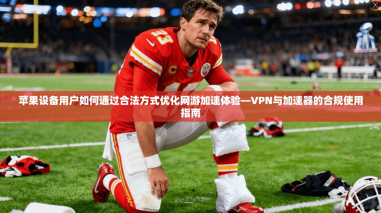 苹果设备用户如何通过合法方式优化网游加速体验—VPN与加速器的合规使用指南