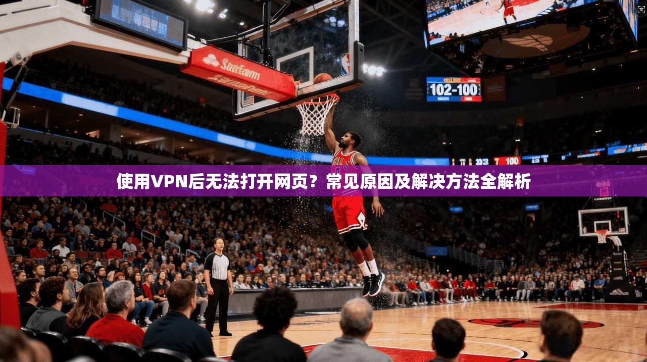 使用VPN后无法打开网页？常见原因及解决方法全解析