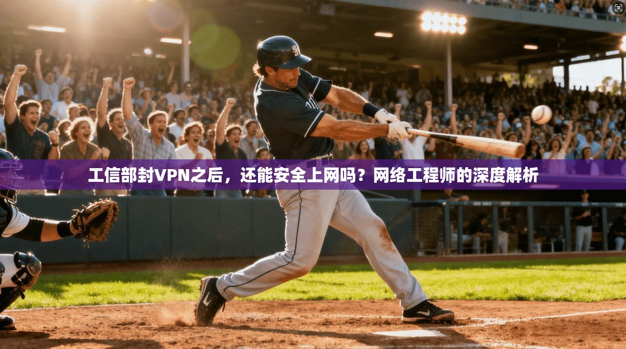 工信部封VPN之后，还能安全上网吗？网络工程师的深度解析