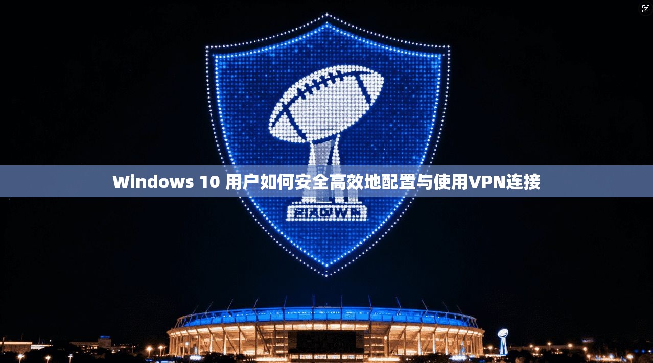Windows 10 用户如何安全高效地配置与使用VPN连接