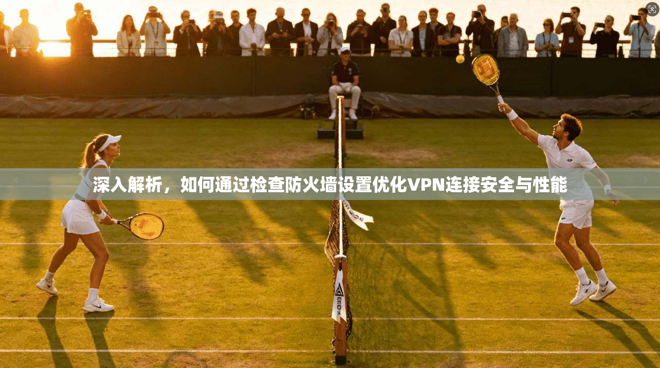 深入解析，如何通过检查防火墙设置优化VPN连接安全与性能