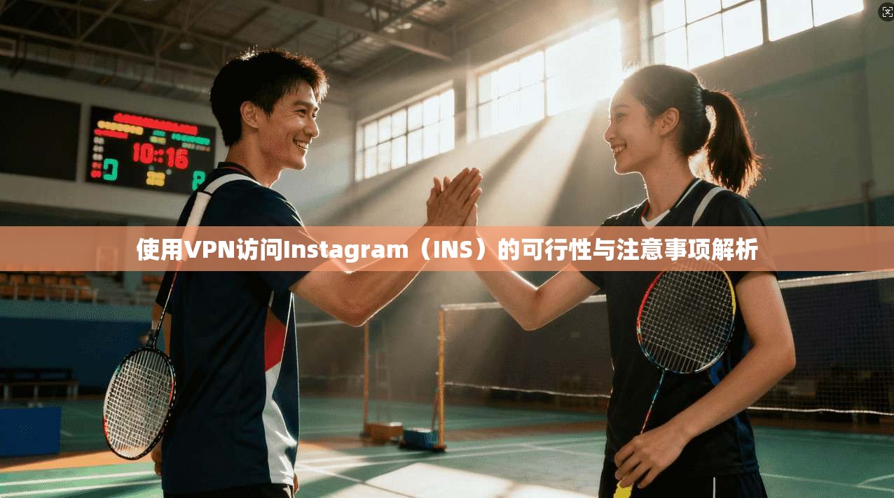使用VPN访问Instagram（INS）的可行性与注意事项解析