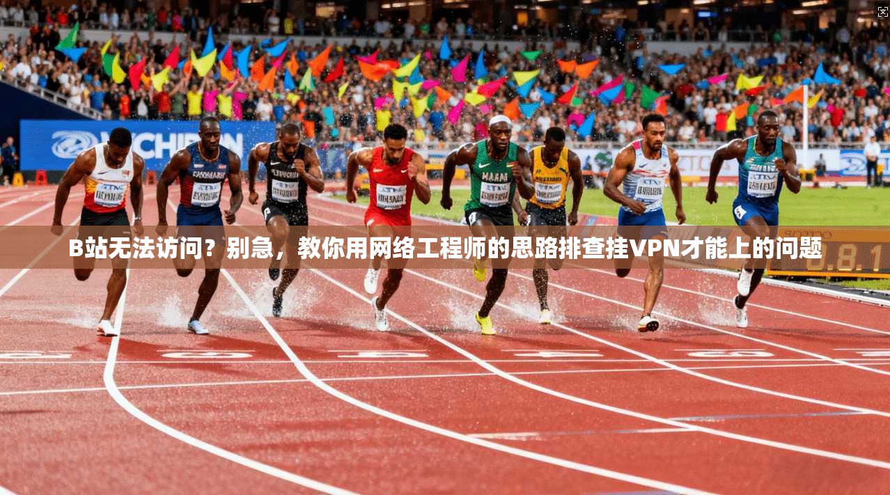 B站无法访问？别急，教你用网络工程师的思路排查挂VPN才能上的问题