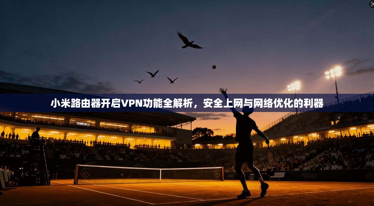 小米路由器开启VPN功能全解析，安全上网与网络优化的利器