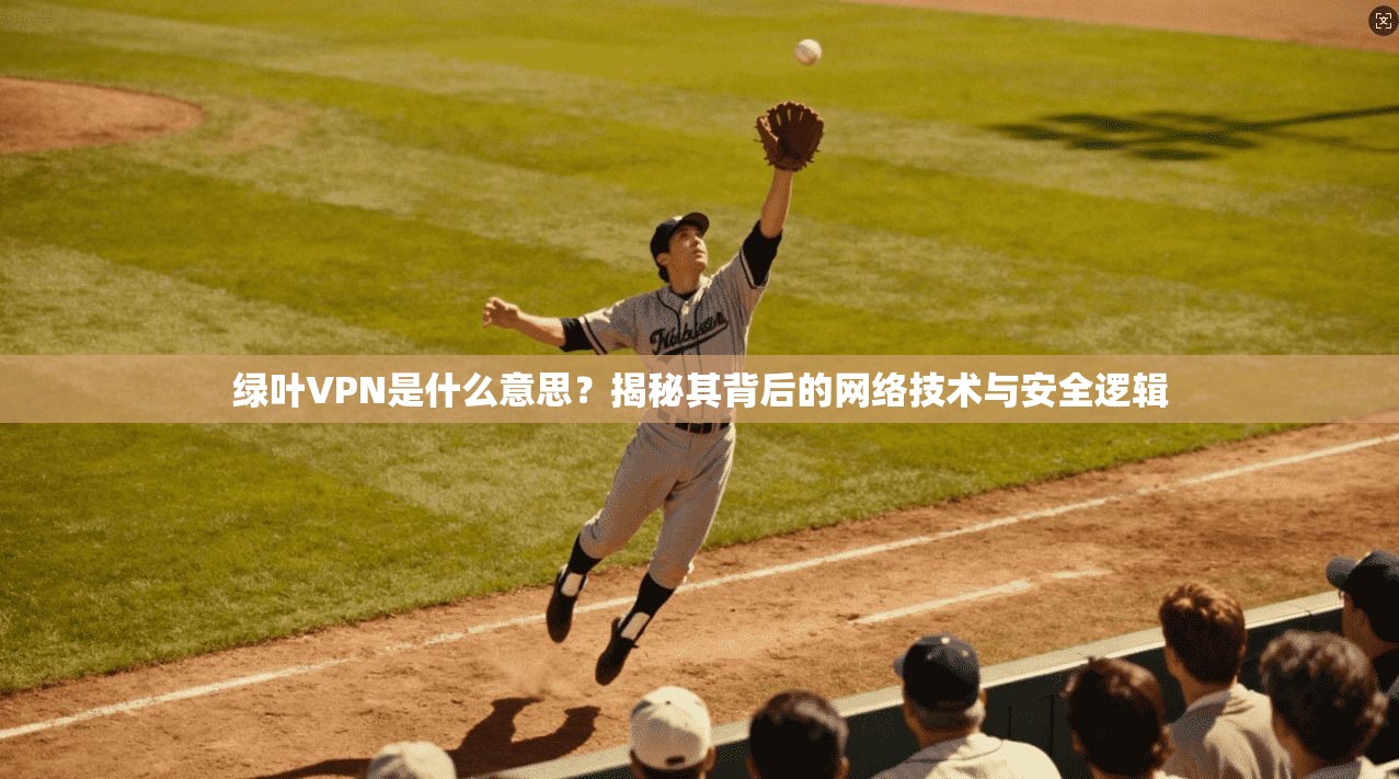 绿叶VPN是什么意思？揭秘其背后的网络技术与安全逻辑
