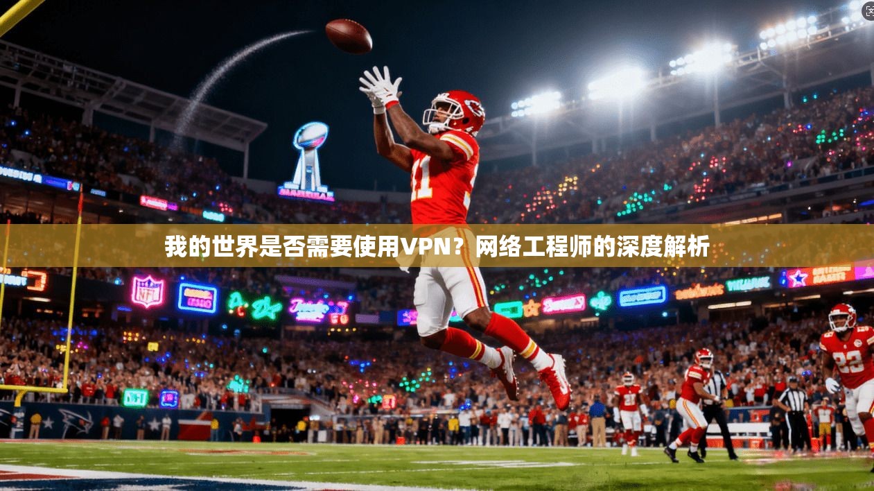 我的世界是否需要使用VPN？网络工程师的深度解析