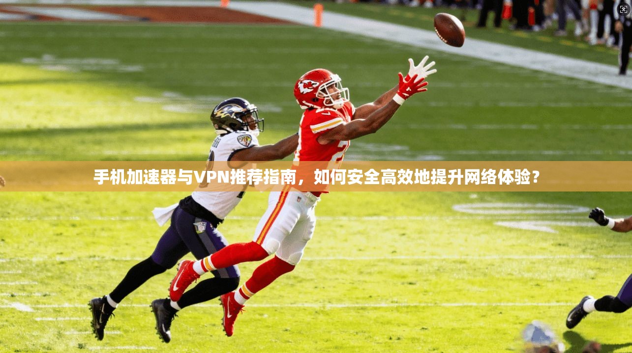 手机加速器与VPN推荐指南，如何安全高效地提升网络体验？