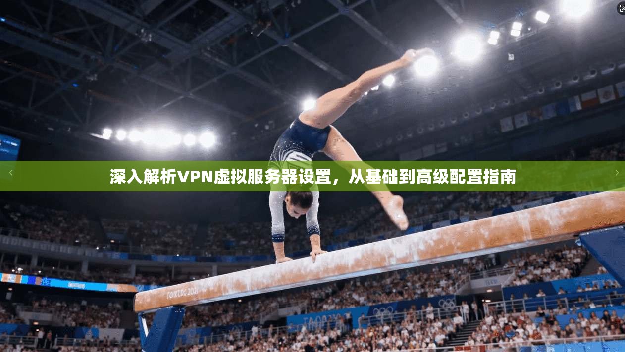 深入解析VPN虚拟服务器设置，从基础到高级配置指南