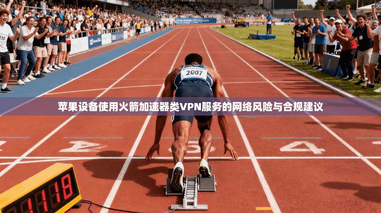 苹果设备使用火箭加速器类VPN服务的网络风险与合规建议