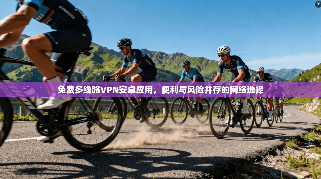 免费多线路VPN安卓应用，便利与风险并存的网络选择