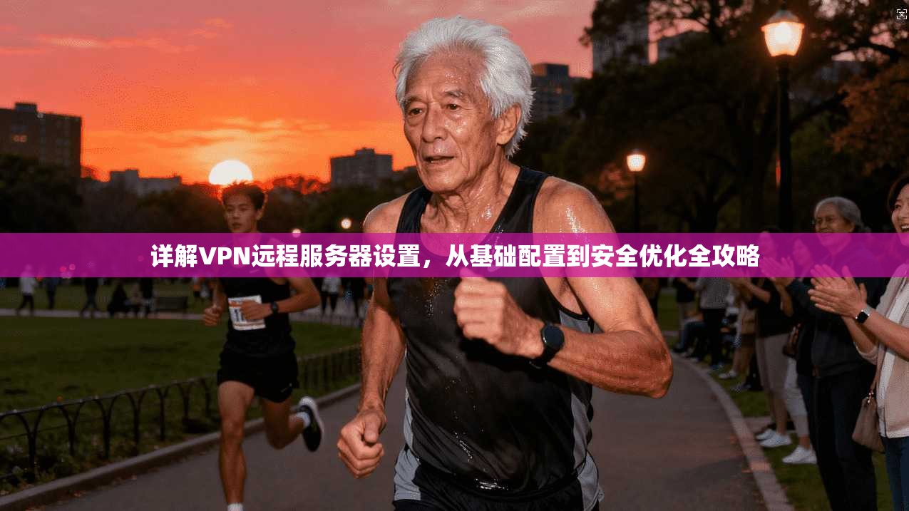 详解VPN远程服务器设置，从基础配置到安全优化全攻略