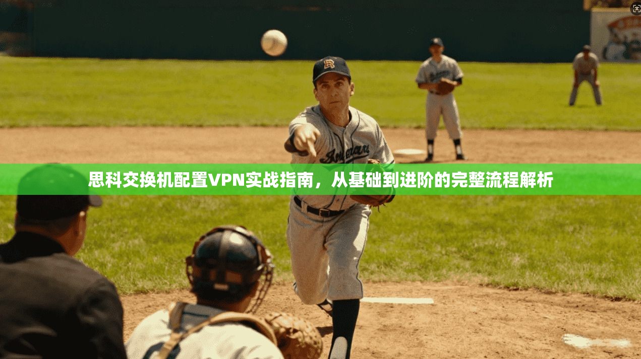 思科交换机配置VPN实战指南，从基础到进阶的完整流程解析