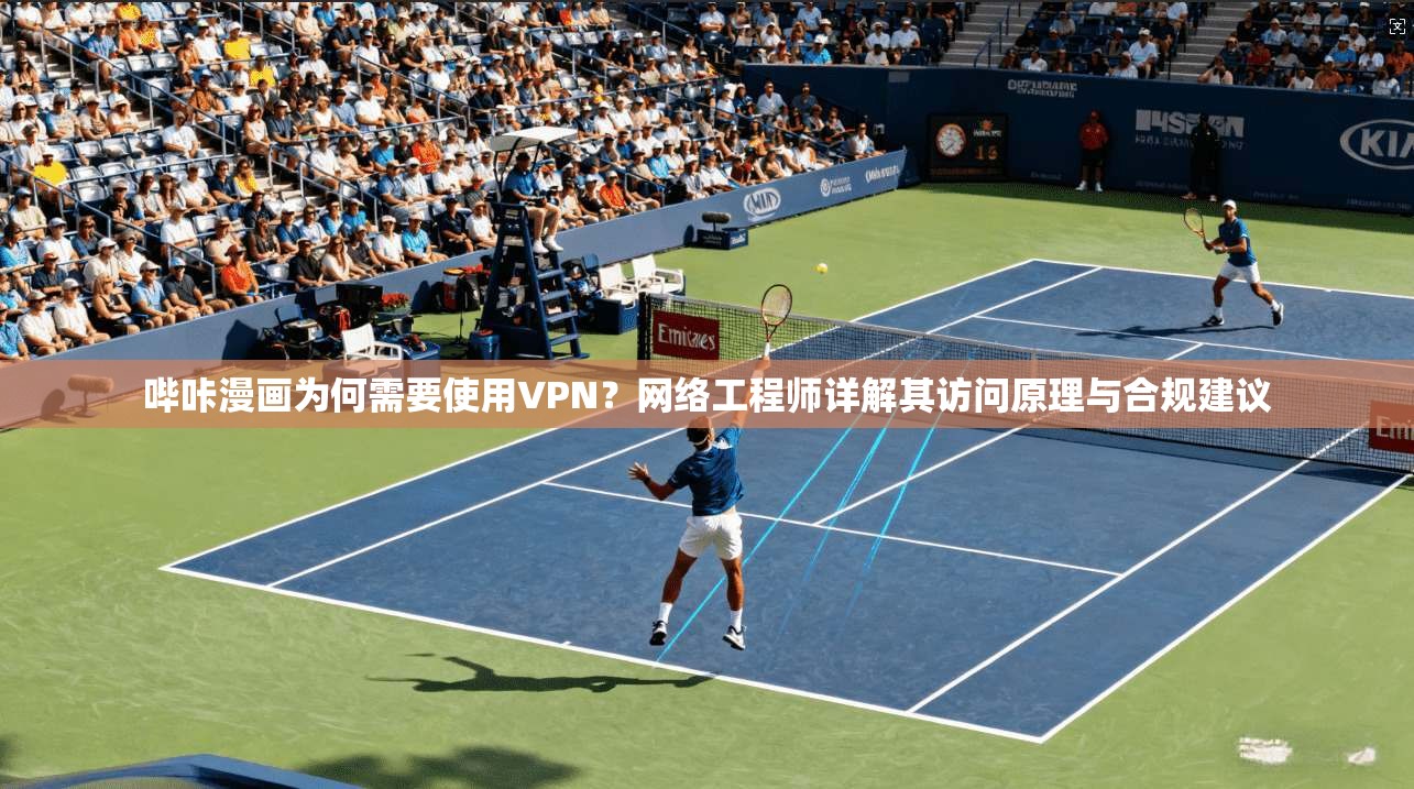 哔咔漫画为何需要使用VPN？网络工程师详解其访问原理与合规建议