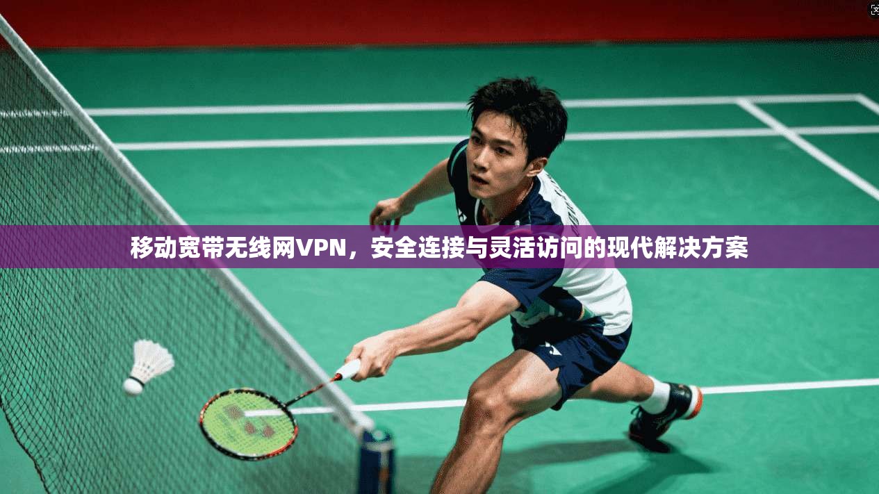 移动宽带无线网VPN，安全连接与灵活访问的现代解决方案
