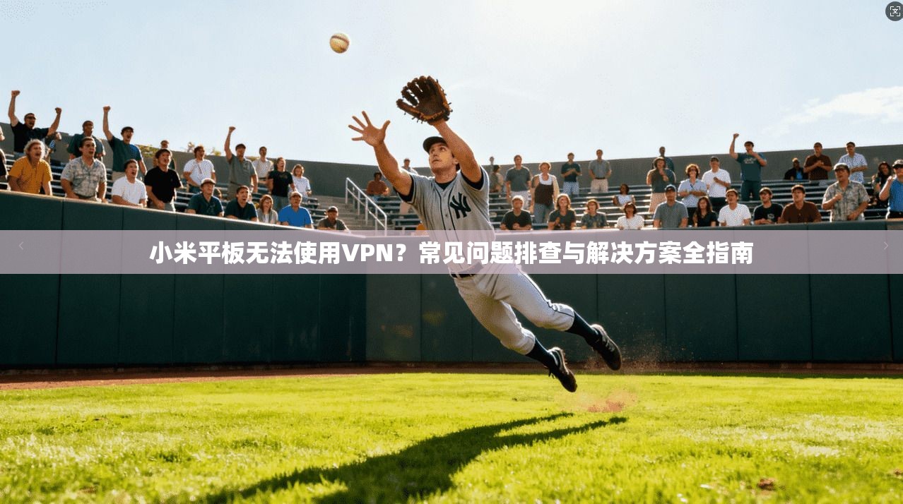 小米平板无法使用VPN？常见问题排查与解决方案全指南