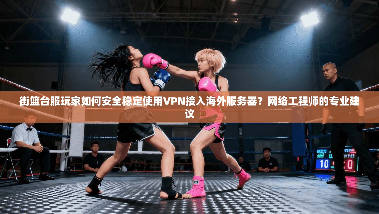 街篮台服玩家如何安全稳定使用VPN接入海外服务器?网络工程师的专业建议