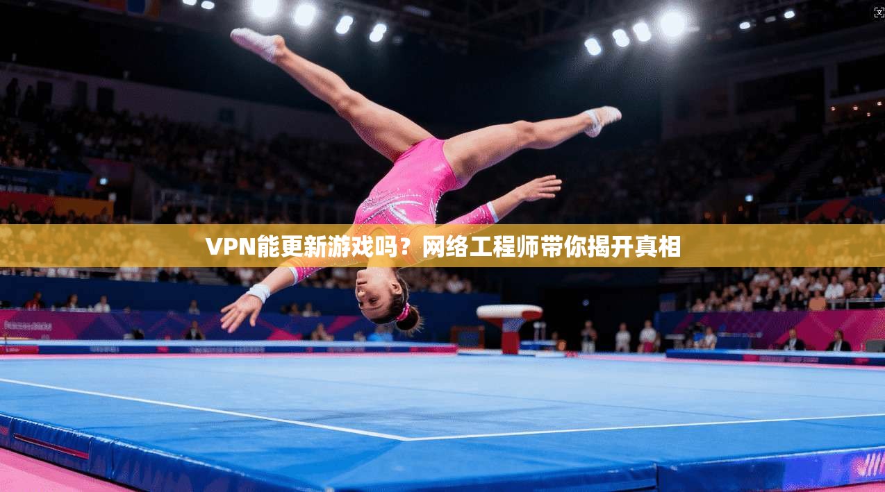 VPN能更新游戏吗？网络工程师带你揭开真相