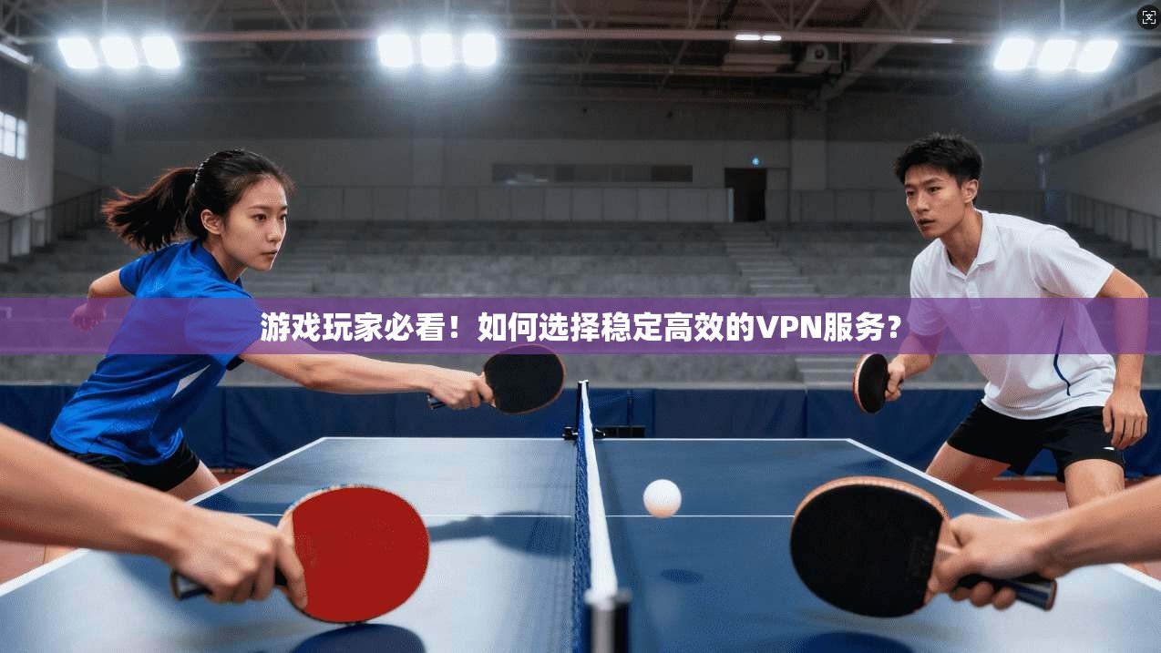 游戏玩家必看！如何选择稳定高效的VPN服务？