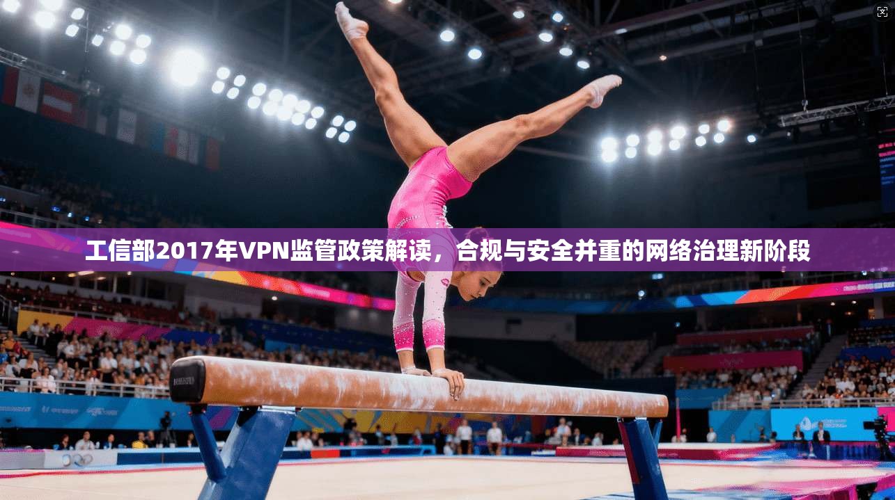 工信部2017年VPN监管政策解读，合规与安全并重的网络治理新阶段