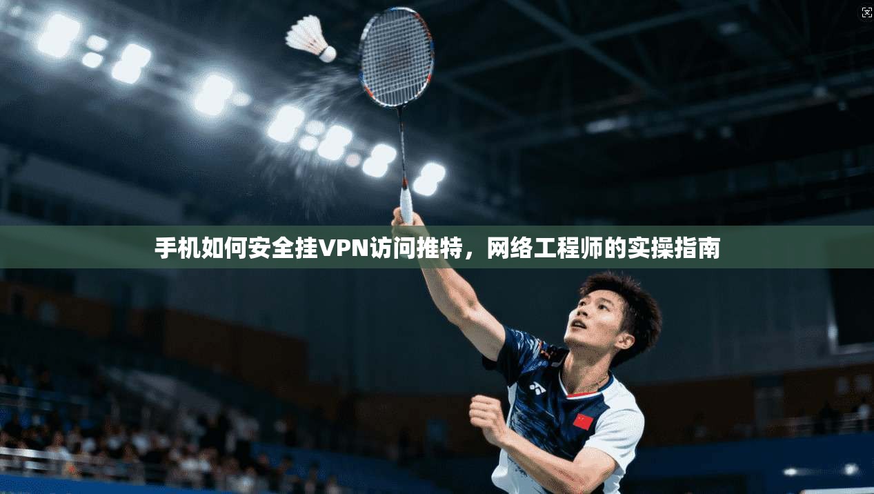 手机如何安全挂VPN访问推特，网络工程师的实操指南