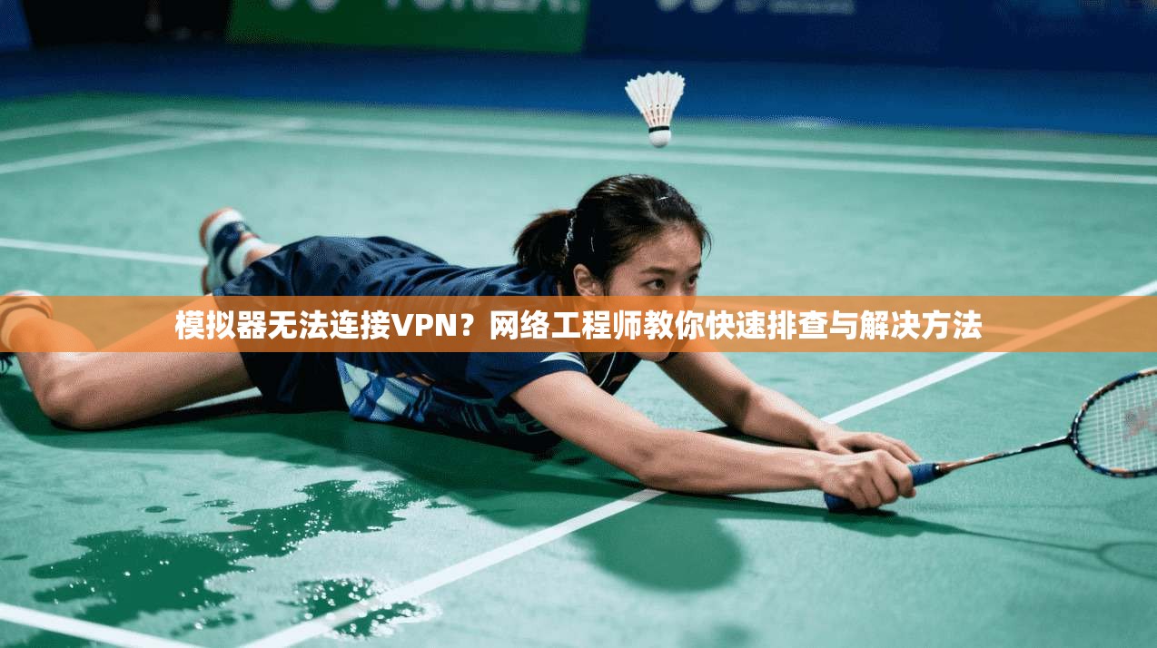 模拟器无法连接VPN？网络工程师教你快速排查与解决方法