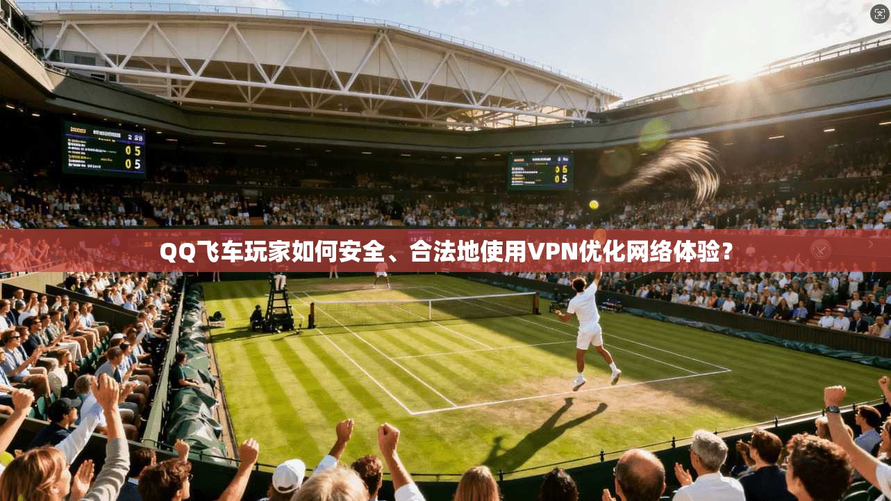 QQ飞车玩家如何安全、合法地使用VPN优化网络体验？