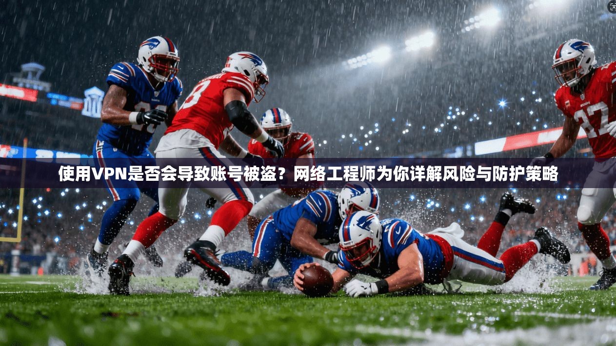 使用VPN是否会导致账号被盗？网络工程师为你详解风险与防护策略