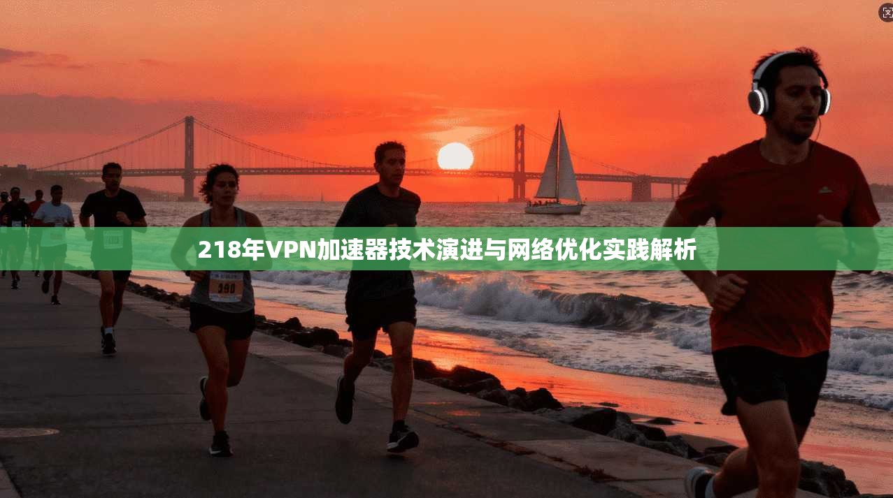 218年VPN加速器技术演进与网络优化实践解析
