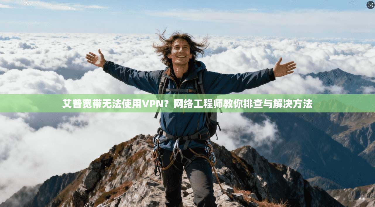 艾普宽带无法使用VPN？网络工程师教你排查与解决方法