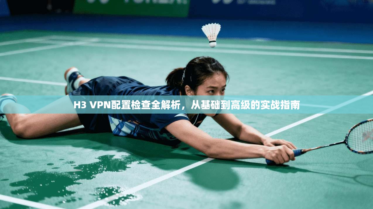 H3 VPN配置检查全解析，从基础到高级的实战指南