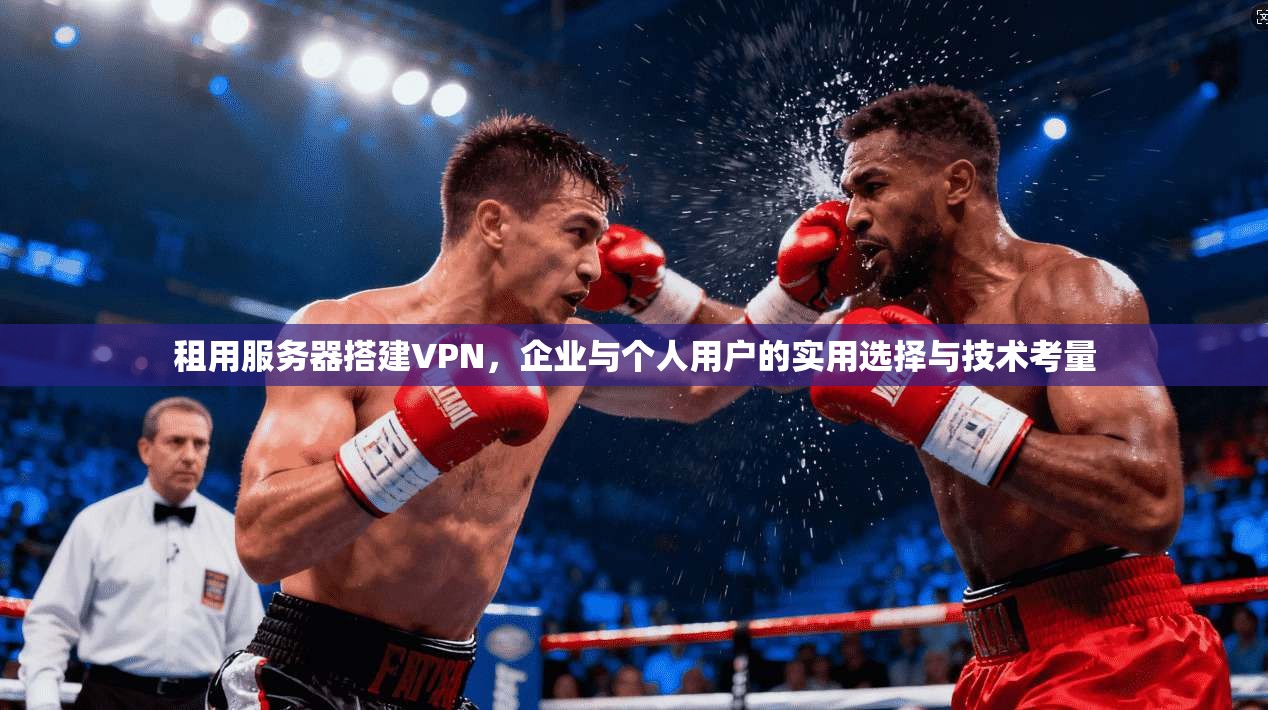 租用服务器搭建VPN，企业与个人用户的实用选择与技术考量