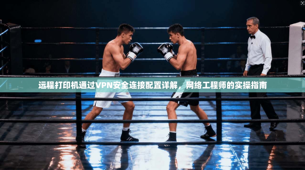 远程打印机通过VPN安全连接配置详解，网络工程师的实操指南