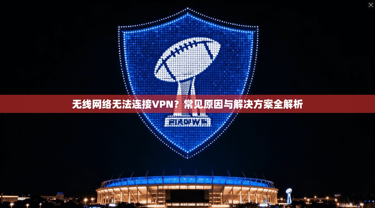 无线网络无法连接VPN？常见原因与解决方案全解析