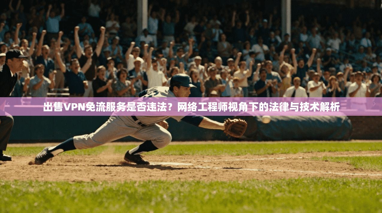出售VPN免流服务是否违法？网络工程师视角下的法律与技术解析