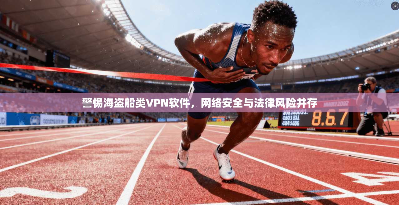 警惕海盗船类VPN软件，网络安全与法律风险并存
