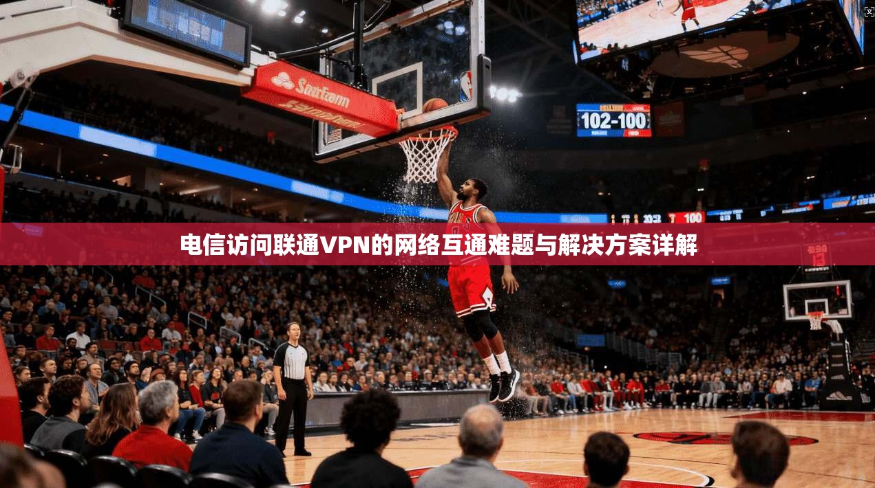 电信访问联通VPN的网络互通难题与解决方案详解
