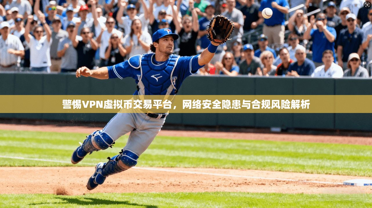 警惕VPN虚拟币交易平台，网络安全隐患与合规风险解析