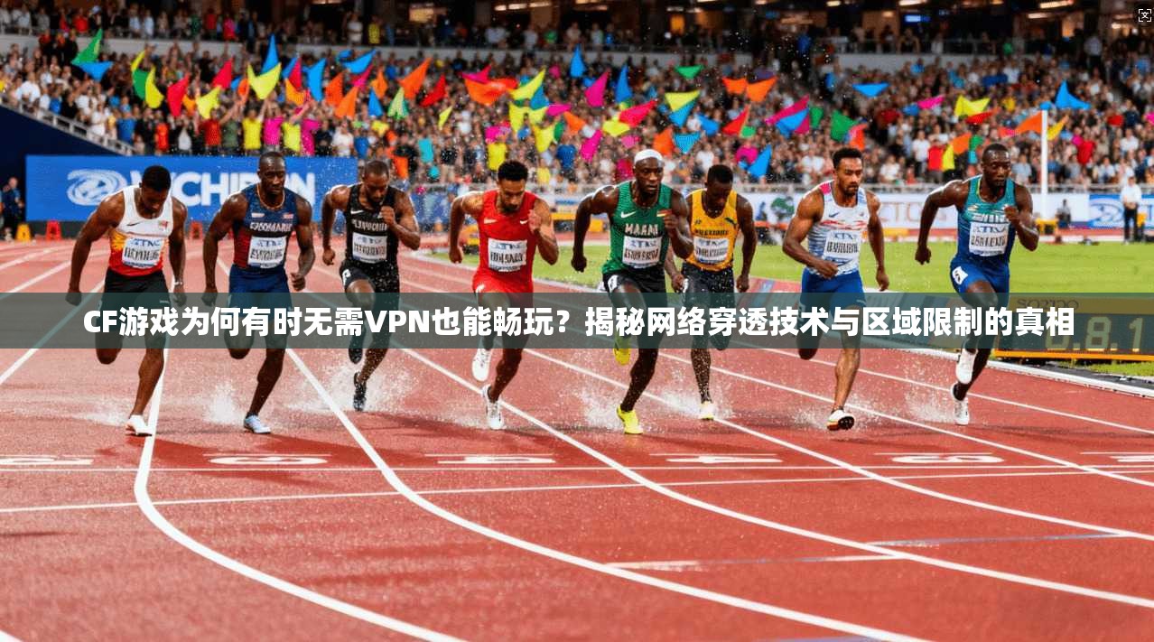 CF游戏为何有时无需VPN也能畅玩？揭秘网络穿透技术与区域限制的真相