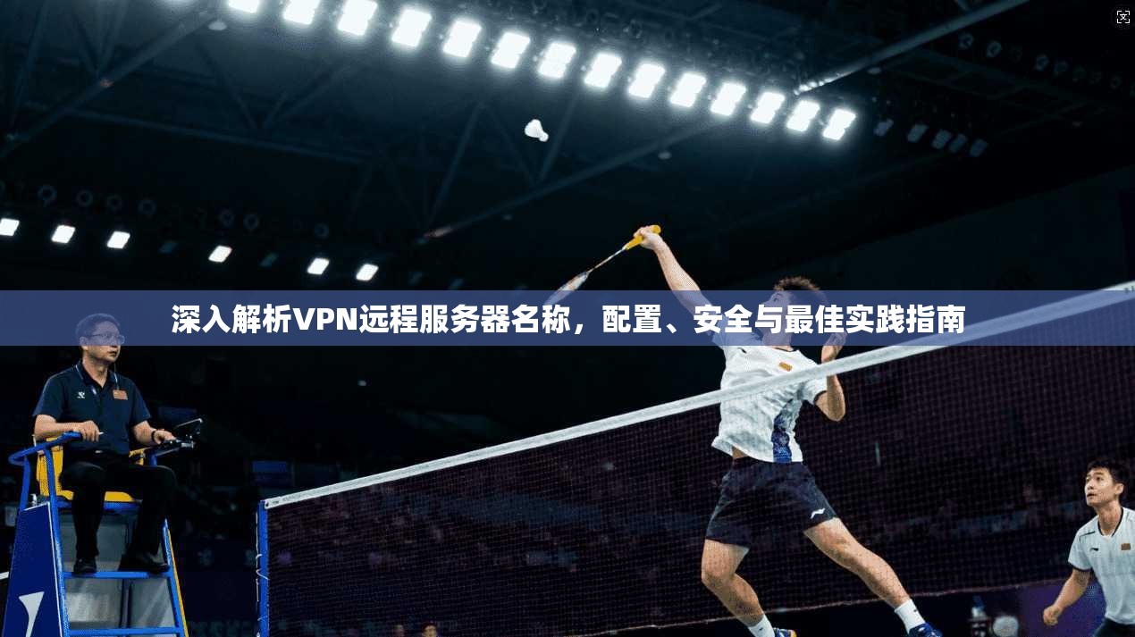 深入解析VPN远程服务器名称，配置、安全与最佳实践指南