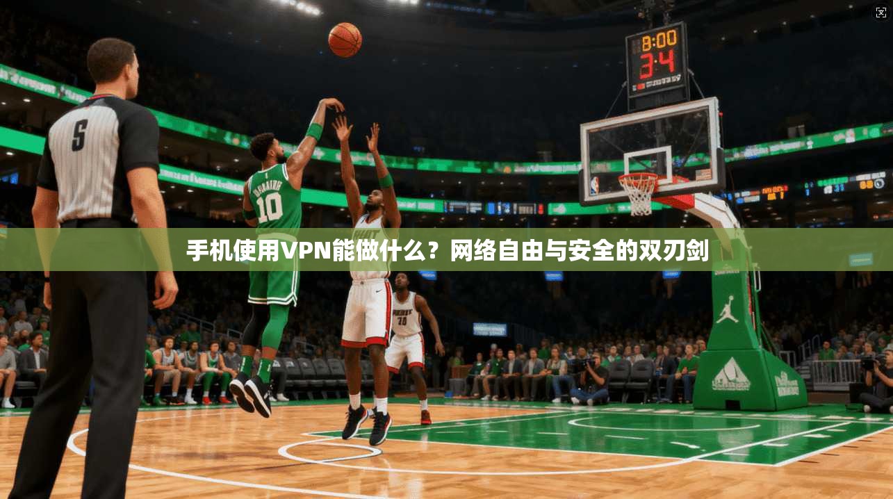 手机使用VPN能做什么？网络自由与安全的双刃剑