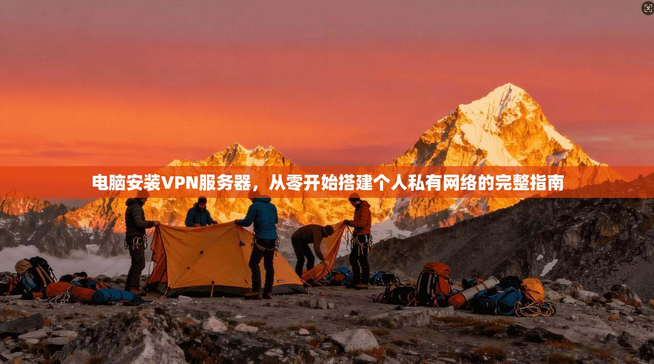 电脑安装VPN服务器，从零开始搭建个人私有网络的完整指南