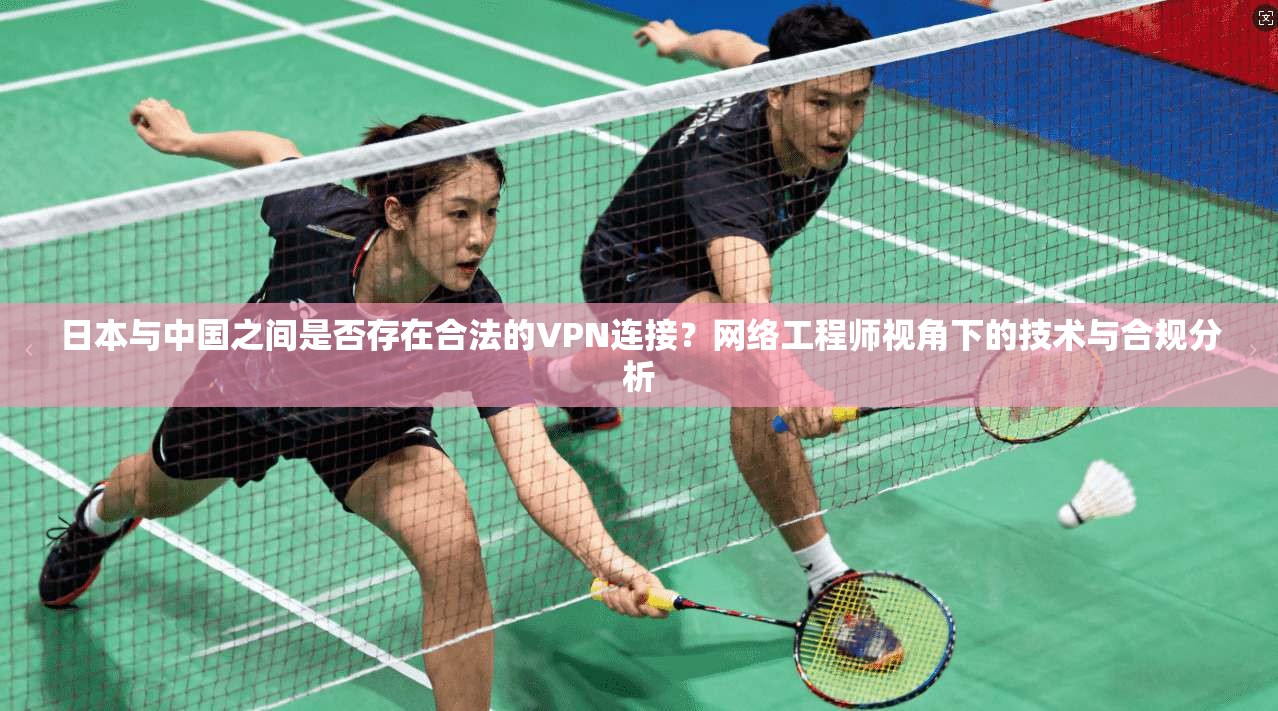 日本与中国之间是否存在合法的VPN连接？网络工程师视角下的技术与合规分析