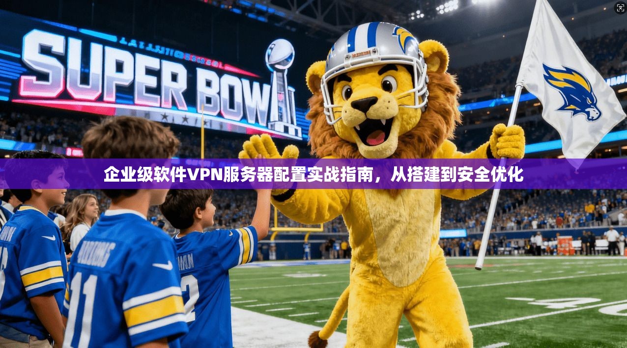 企业级软件VPN服务器配置实战指南，从搭建到安全优化