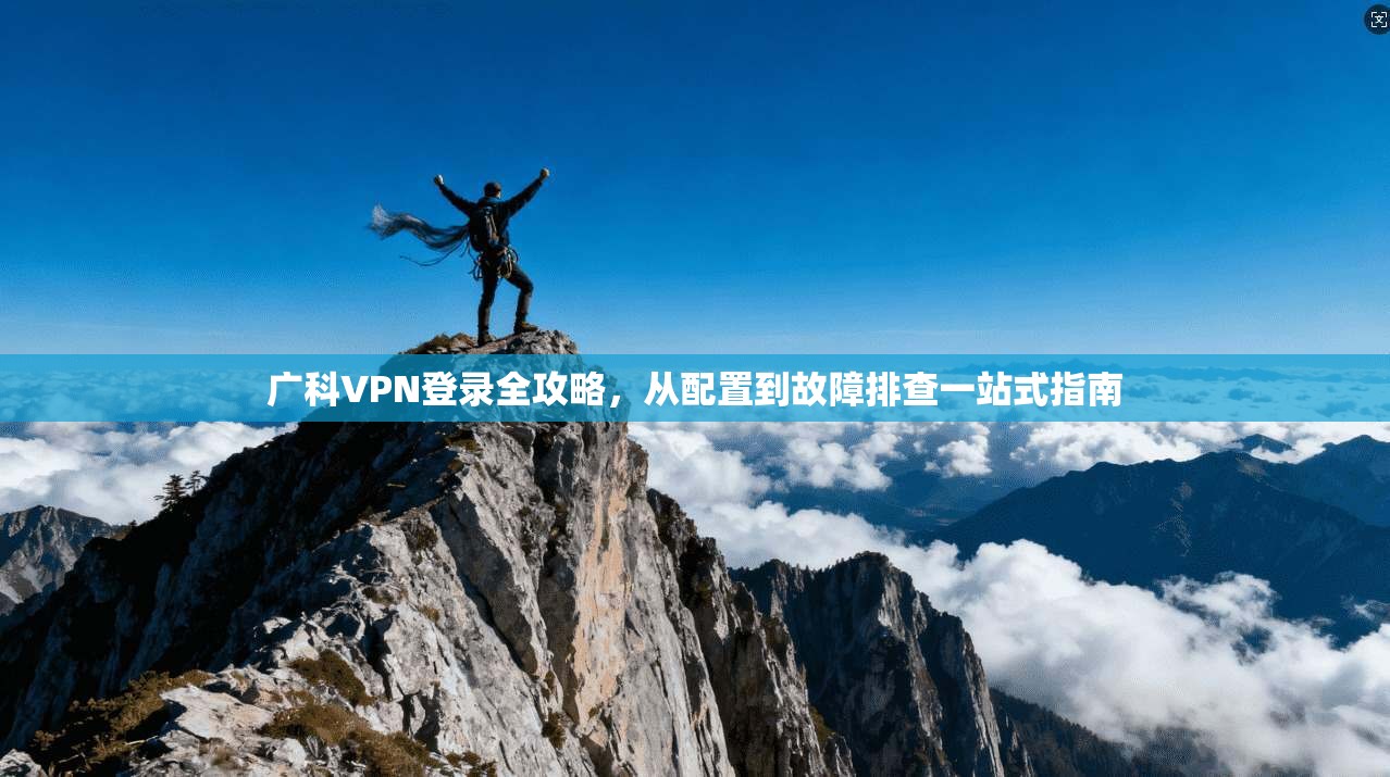 广科VPN登录全攻略，从配置到故障排查一站式指南