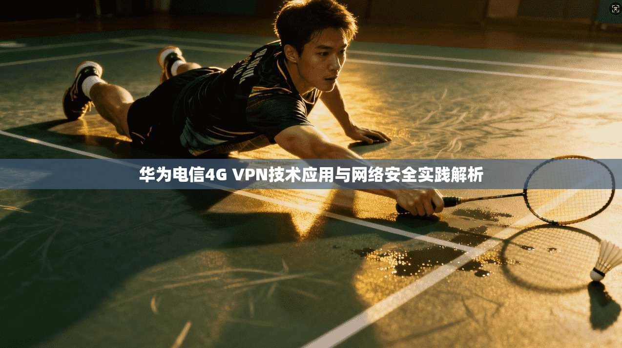 华为电信4G VPN技术应用与网络安全实践解析