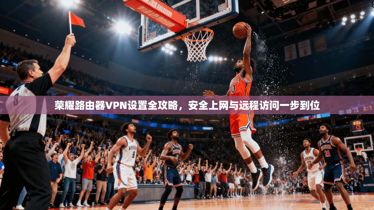 荣耀路由器VPN设置全攻略,安全上网与远程访问一步到位