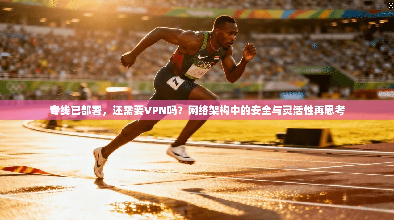 专线已部署，还需要VPN吗？网络架构中的安全与灵活性再思考